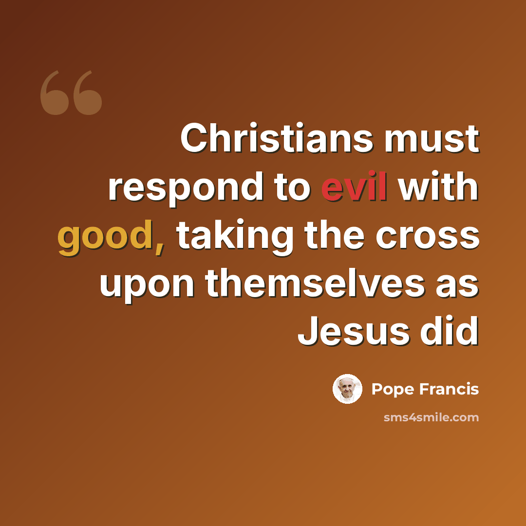 “Christians must respond to evil with good, taking the cross upon themselves as Jesus did” quote by Pope Francis