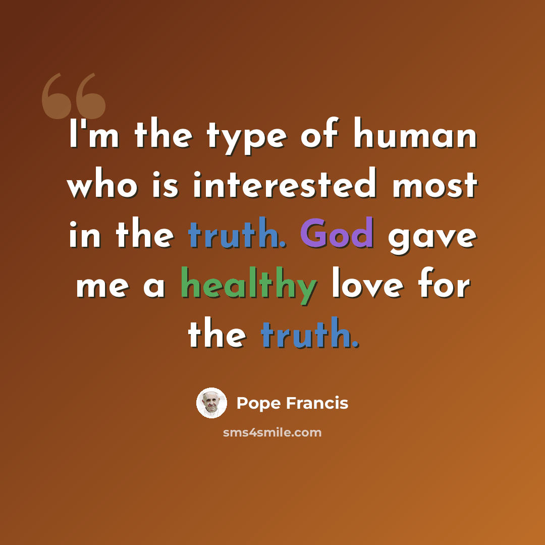 “I'm the type of human who is interested most in the truth. God gave me a healthy love for the truth.” quote by Pope Francis