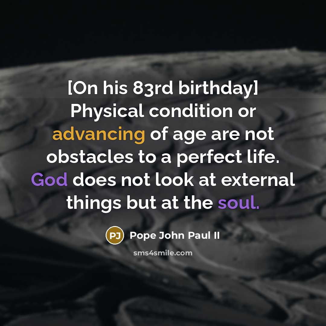 “[On his 83rd birthday] Physical condition or advancing of age are not obstacles to a perfect life. God does not look at external things but at the soul.” quote by Pope John Paul II