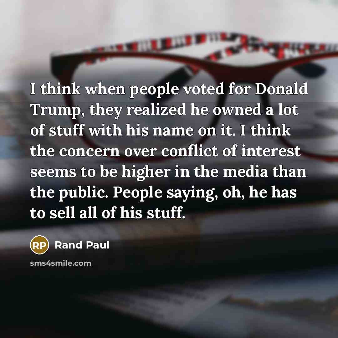 “I think when people voted for Donald Trump, they realized he owned a lot of stuff with his name on it. I think the concern over conflict of interest seems to be higher in the media than the public. People saying, oh, he has to sell all of his stuff.” quote by Rand Paul