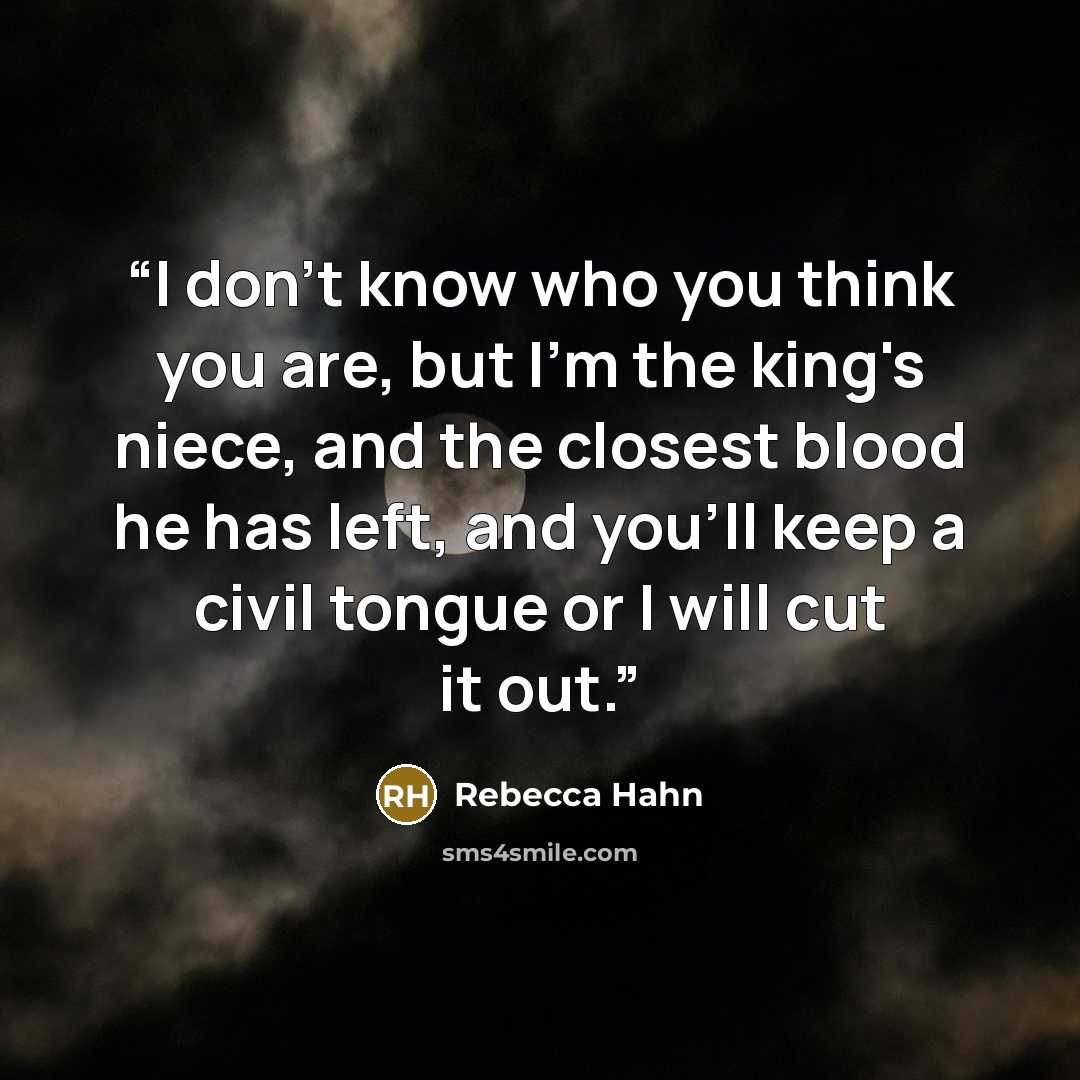 “I don't know who you think you are, but I'm the king's niece, and the closest blood he has left, and you'll keep a civil tongue or I will cut it out.” quote by Rebecca Hahn