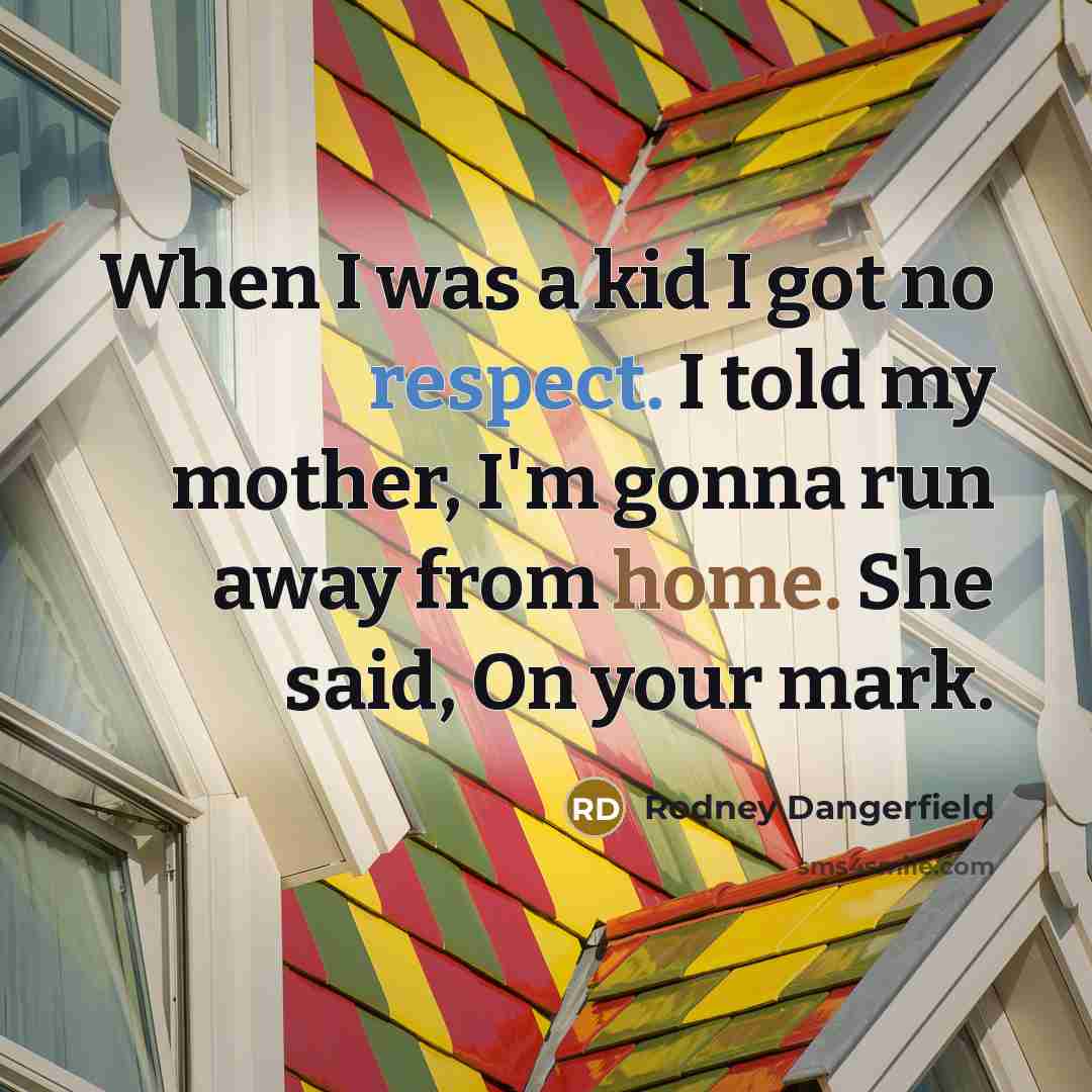 “When I was a kid I got no respect. I told my mother, I'm gonna run away from home. She said, On your mark.” quote by Rodney Dangerfield