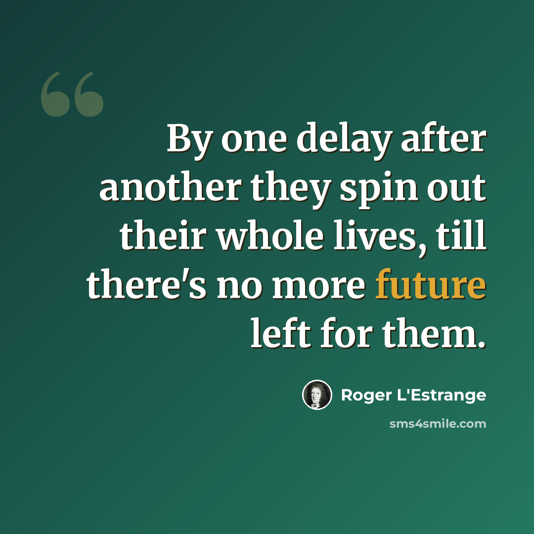 “By one delay after another they spin out their whole lives, till there's no more future left for them.” quote by Roger L'Estrange