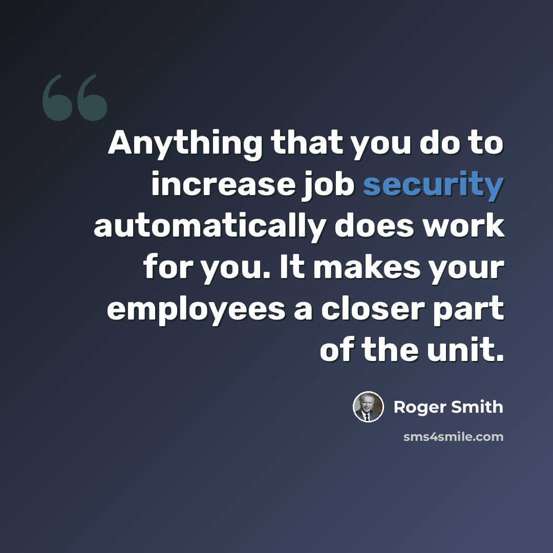 “Anything that you do to increase job security automatically does work for you. It makes your employees a closer part of the unit.” quote by Roger Smith