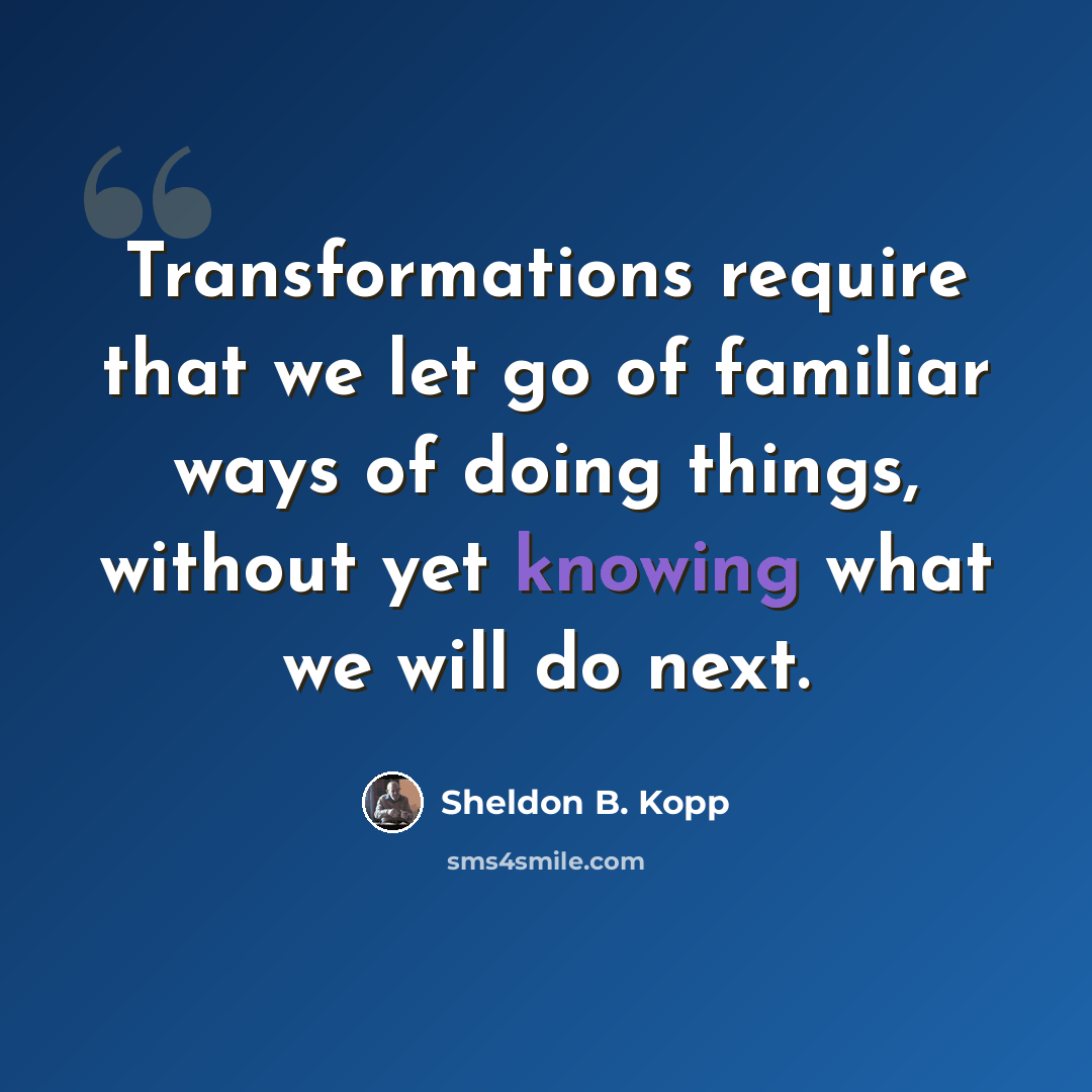 “Transformations require that we let go of familiar ways of doing things, without yet knowing what we will do next.” quote by Sheldon B. Kopp
