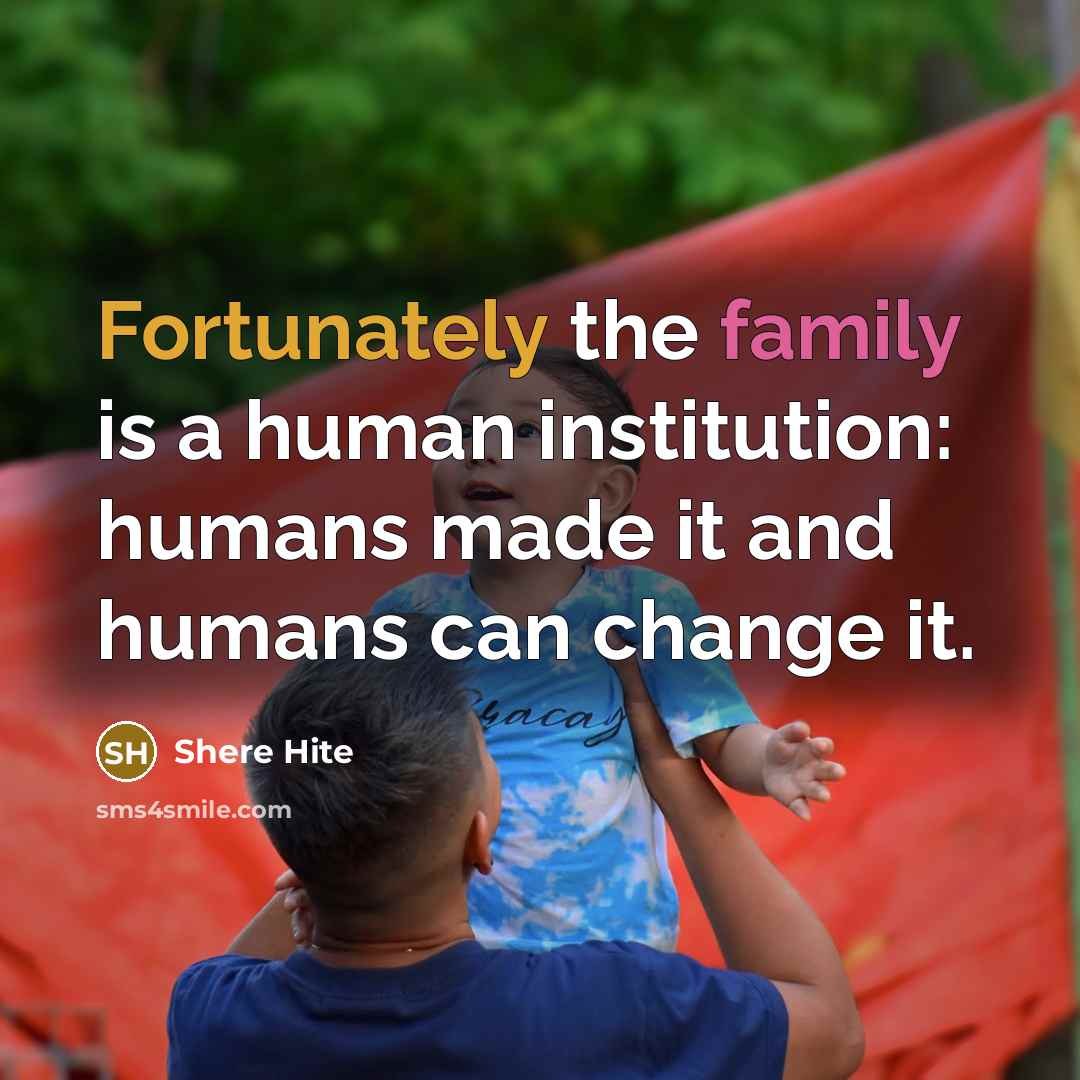 “Fortunately the family is a human institution: humans made it and humans can change it.” quote by Shere Hite