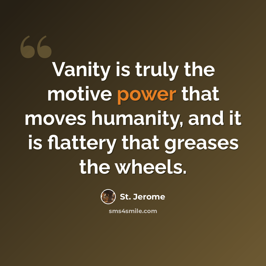 “Vanity is truly the motive power that moves humanity, and it is flattery that greases the wheels.” quote by St. Jerome