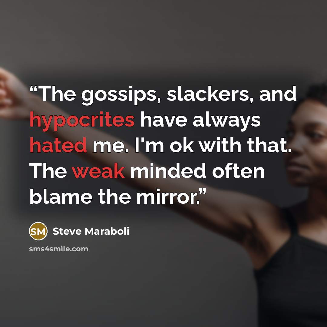 “The gossips, slackers, and hypocrites have always hated me. I'm ok with that. The weak minded often blame the mirror.” quote by Steve Maraboli