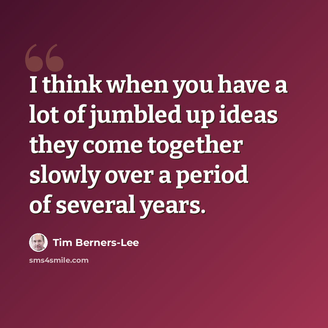 “I think when you have a lot of jumbled up ideas they come together slowly over a period of several years.” quote by Tim Berners-Lee
