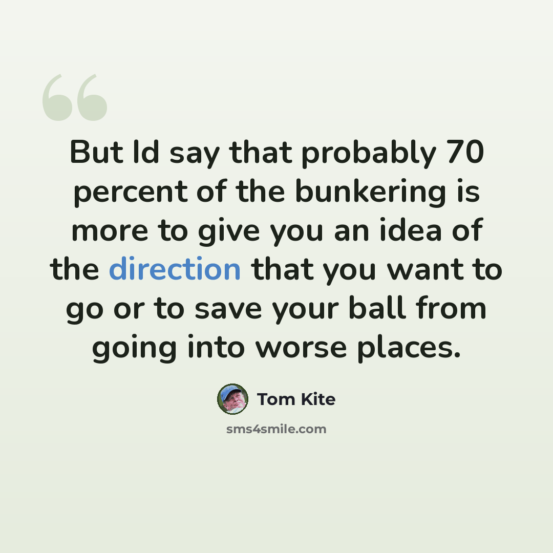 “But Id say that probably 70 percent of the bunkering is more to give you an idea of the direction that you want to go or to save your ball from going into worse places.” quote by Tom Kite