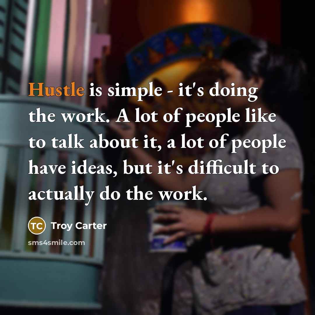 “Hustle is simple - it's doing the work. A lot of people like to talk about it, a lot of people have ideas, but it's difficult to actually do the work.” quote by Troy Carter