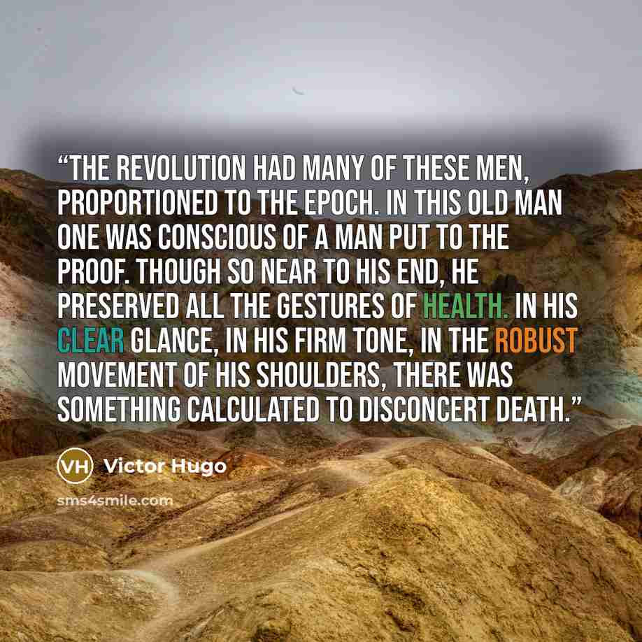“The Revolution had many of these men, proportioned to the epoch. In this old man one was conscious of a man put to the proof. Though so near to his end, he preserved all the gestures of health. In his clear glance, in his firm tone, in the robust movement of his shoulders, there was something…” quote by Victor Hugo