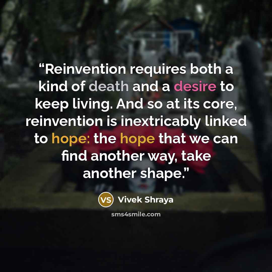 “Reinvention requires both a kind of death and a desire to keep living. And so at its core, reinvention is inextricably linked to hope: the hope that we can find another way, take another shape.” quote by Vivek Shraya