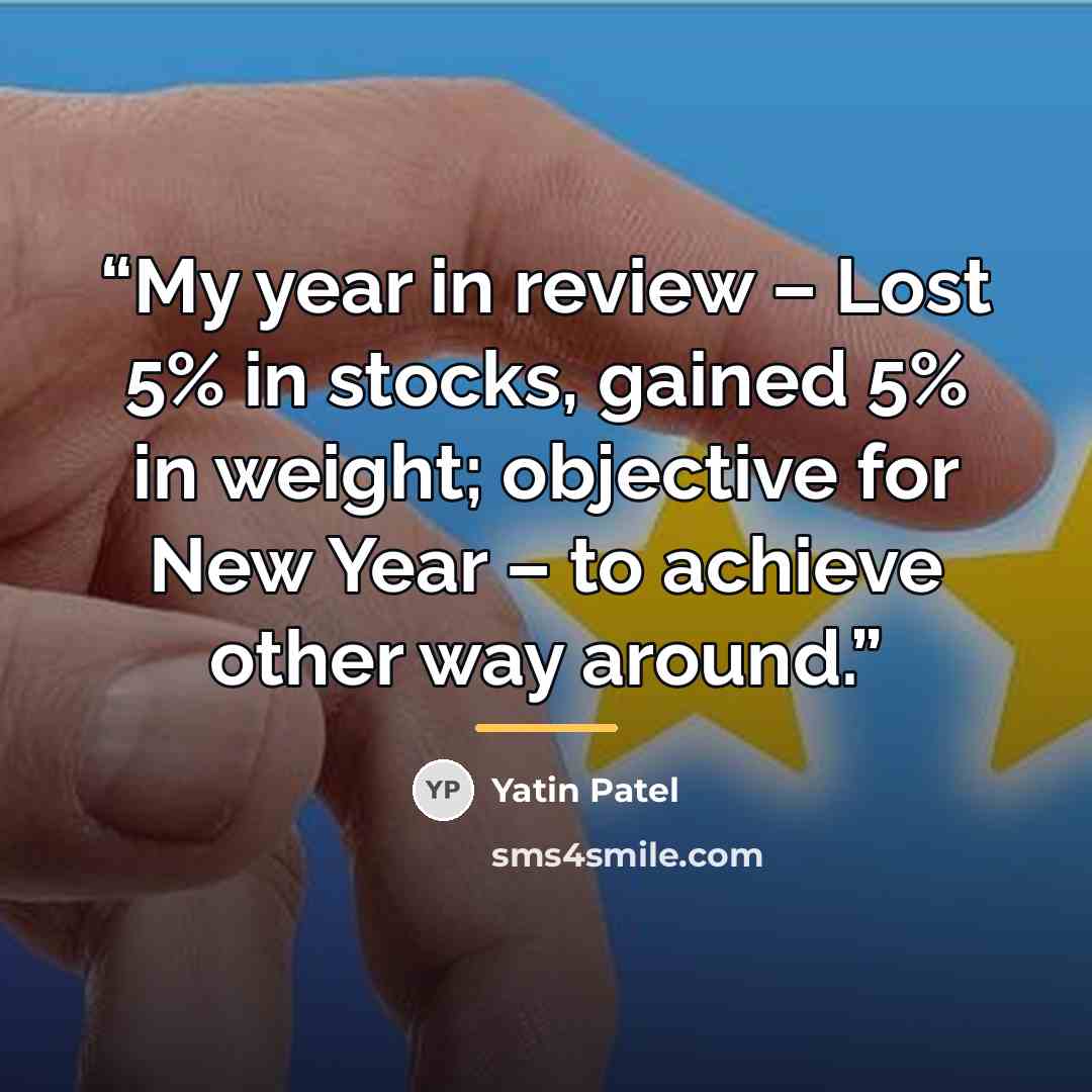 “My year in review – Lost 5% in stocks, gained 5% in weight; objective for New Year – to achieve other way around.” quote by Yatin Patel