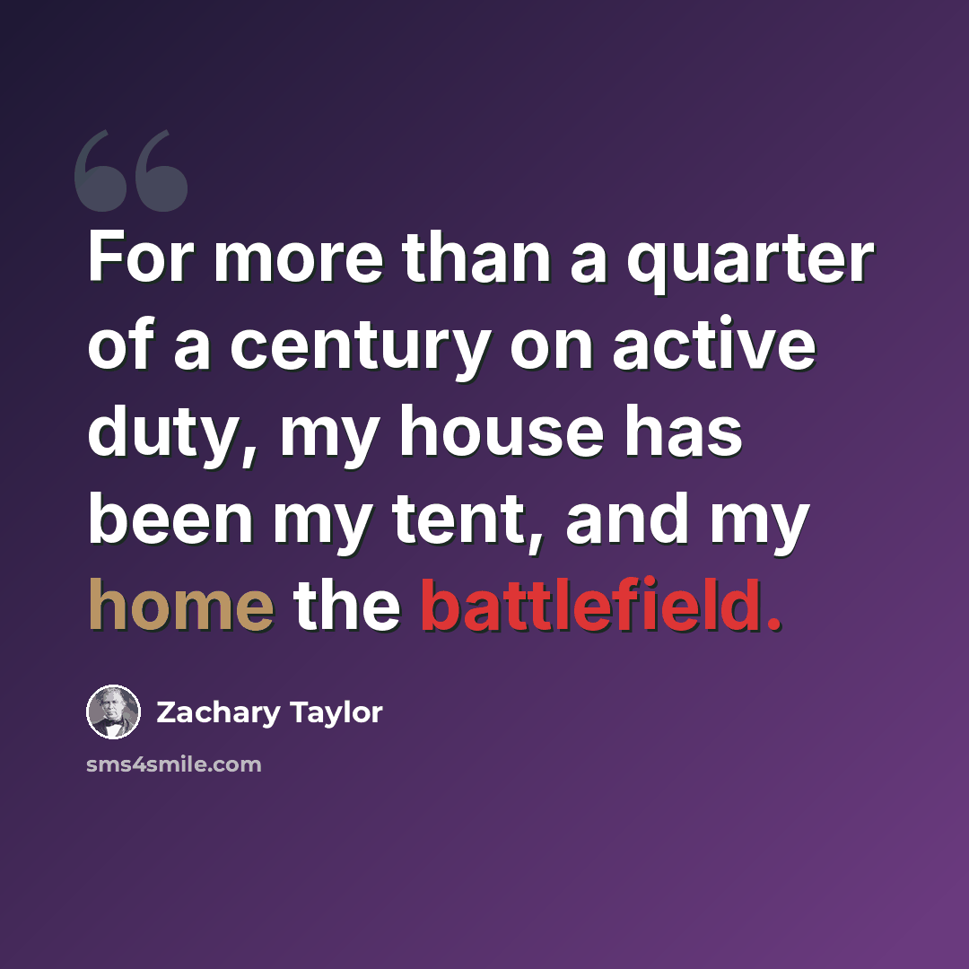 “For more than a quarter of a century on active duty, my house has been my tent, and my home the battlefield.” quote by Zachary Taylor