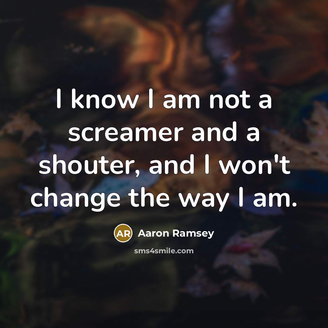 “I know I am not a screamer and a shouter, and I won't change the way I am.” quote by Aaron Ramsey