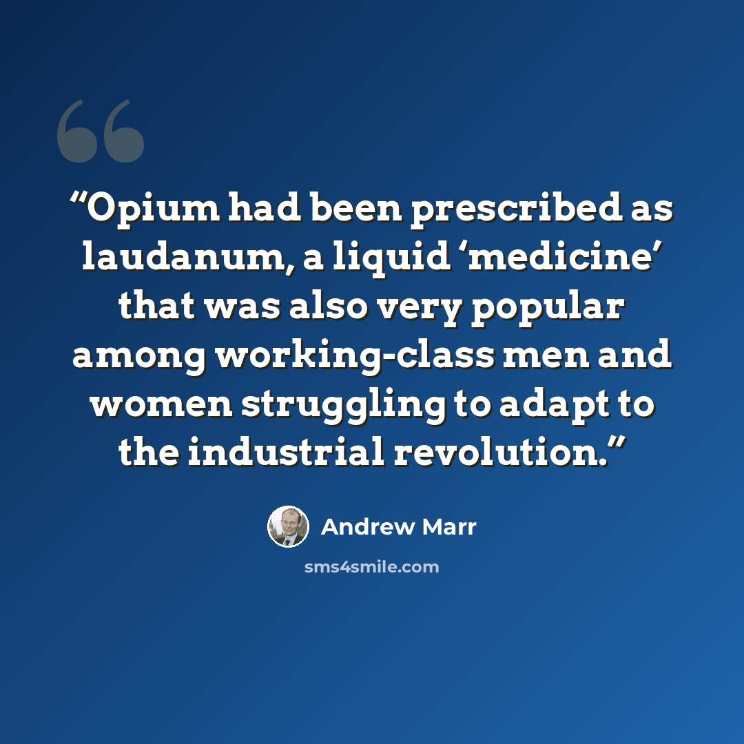 “Opium had been prescribed as laudanum, a liquid ‘medicine’ that was also very popular among working-class men and women struggling to adapt to the industrial revolution.” quote by Andrew Marr