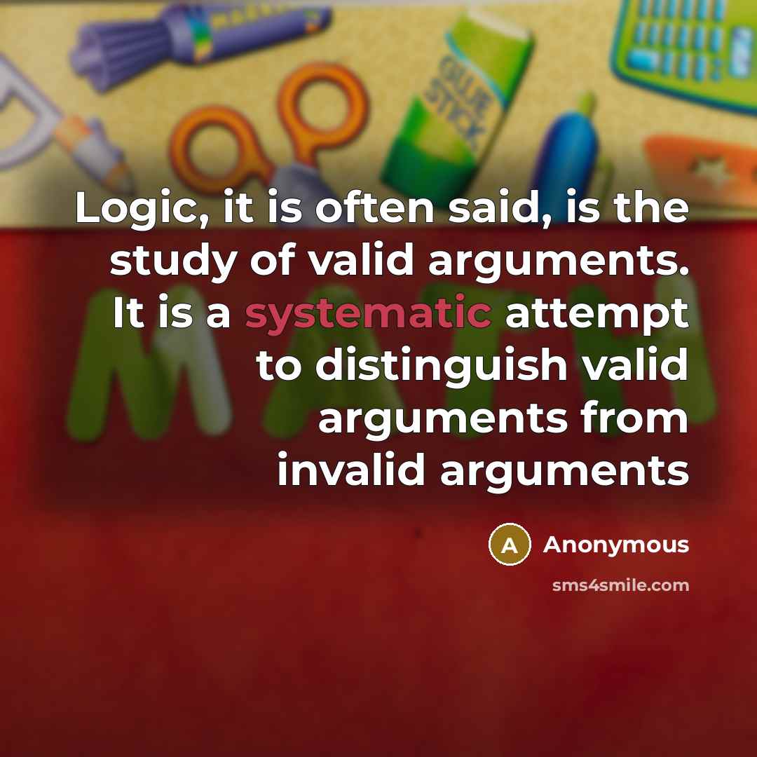 “Logic, it is often said, is the study of valid arguments. It is a systematic attempt to distinguish valid arguments from invalid arguments” quote by Anonymous