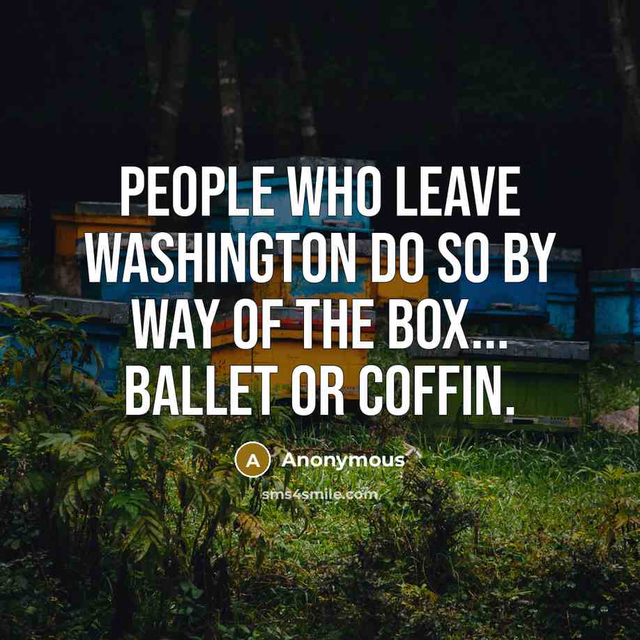 “People who leave Washington do so by way of the box... ballet or coffin.” quote by Anonymous