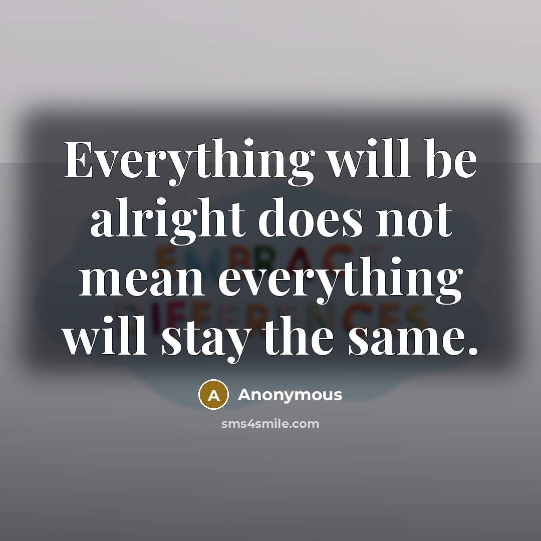 “Everything will be alright does not mean everything will stay the same.” quote by Anonymous