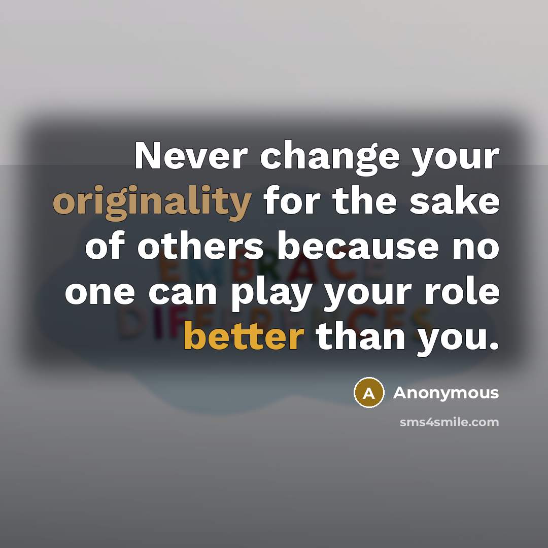 “Never change your originality for the sake of others because no one can play your role better than you.” quote by Anonymous
