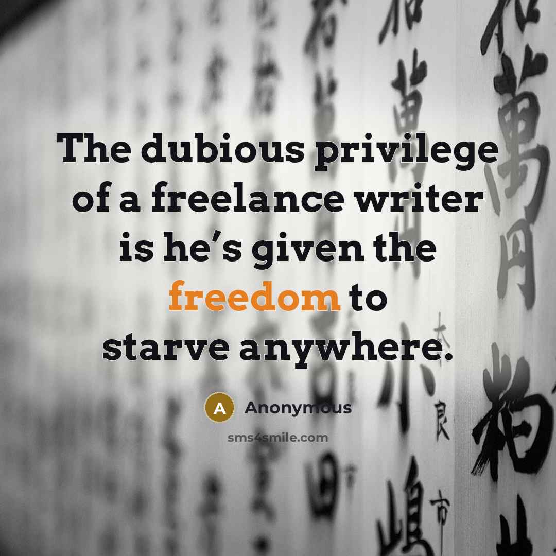 “The dubious privilege of a freelance writer is he’s given the freedom to starve anywhere.” quote by Anonymous