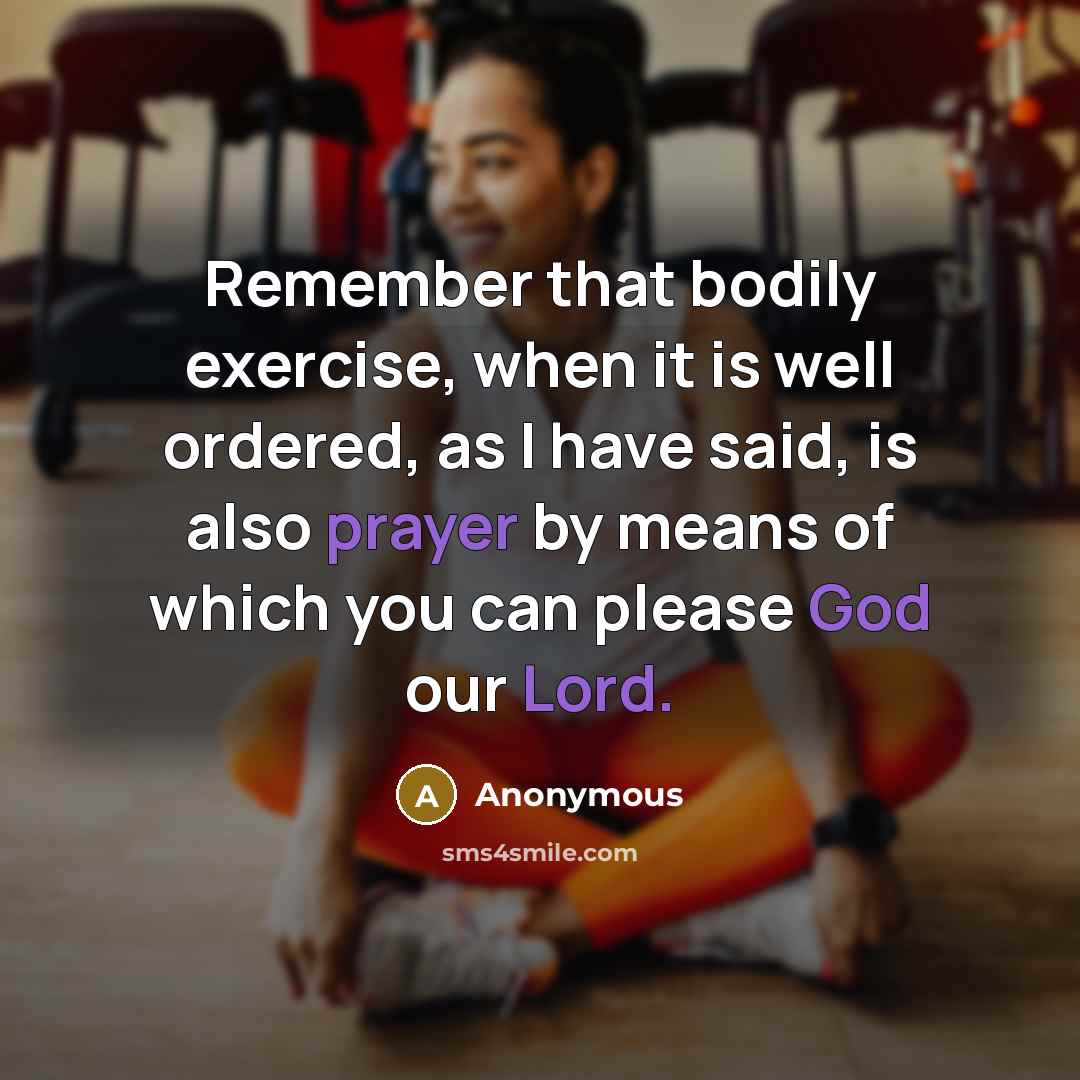 “Remember that bodily exercise, when it is well ordered, as I have said, is also prayer by means of which you can please God our Lord.” quote by Anonymous