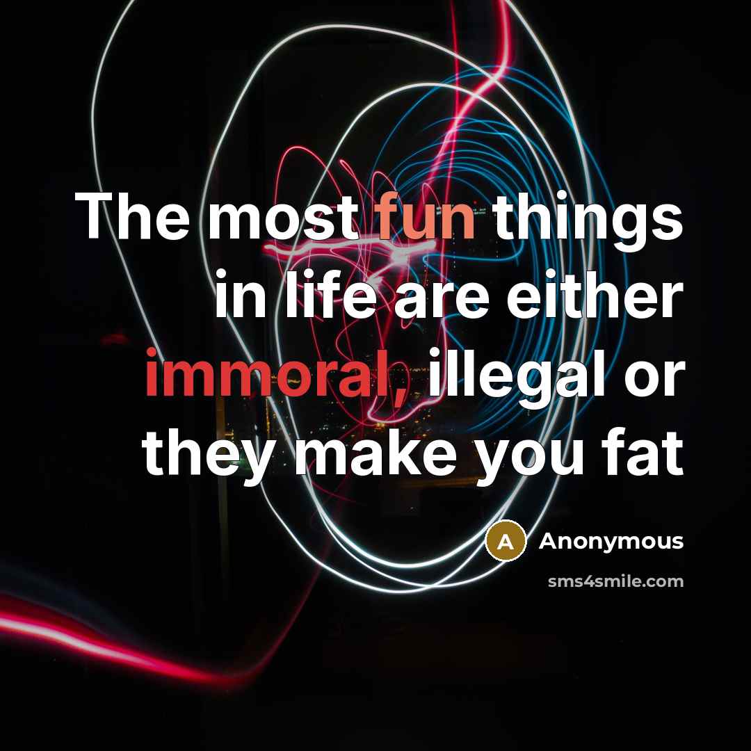 “The most fun things in life are either immoral, illegal or they make you fat” quote by Anonymous