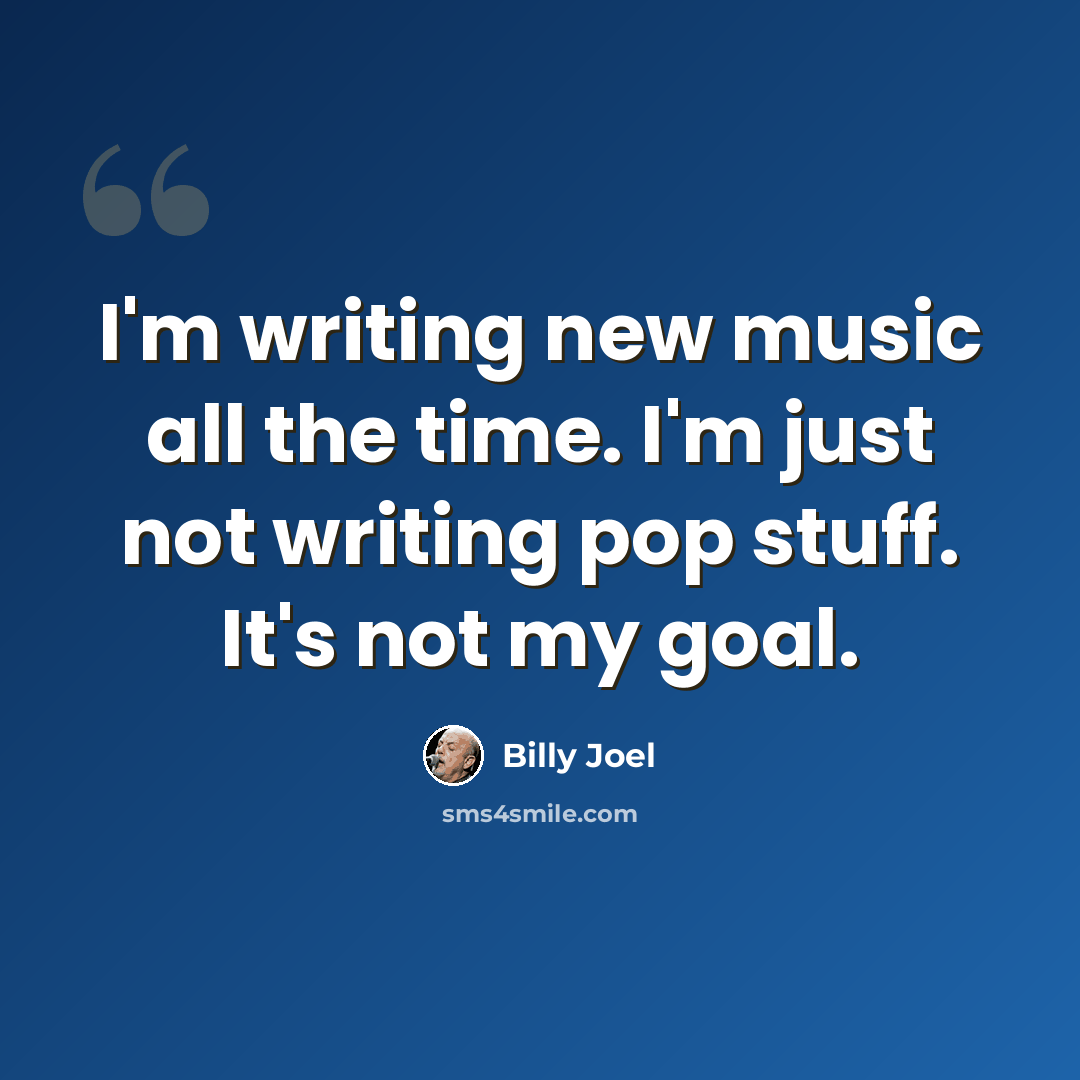 “I'm writing new music all the time. I'm just not writing pop stuff. It's not my goal.” quote by Billy Joel