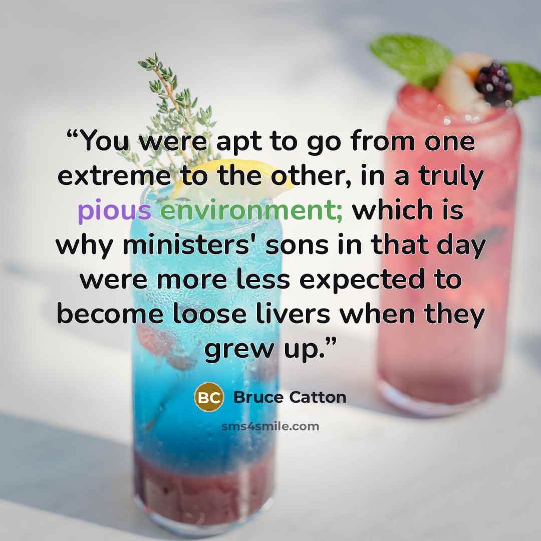 “You were apt to go from one extreme to the other, in a truly pious environment; which is why ministers' sons in that day were more less expected to become loose livers when they grew up.” quote by Bruce Catton
