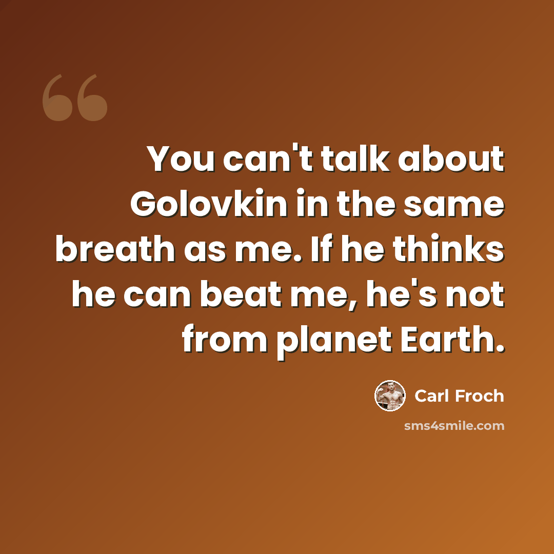 “You can't talk about Golovkin in the same breath as me. If he thinks he can beat me, he's not from planet Earth.” quote by Carl Froch