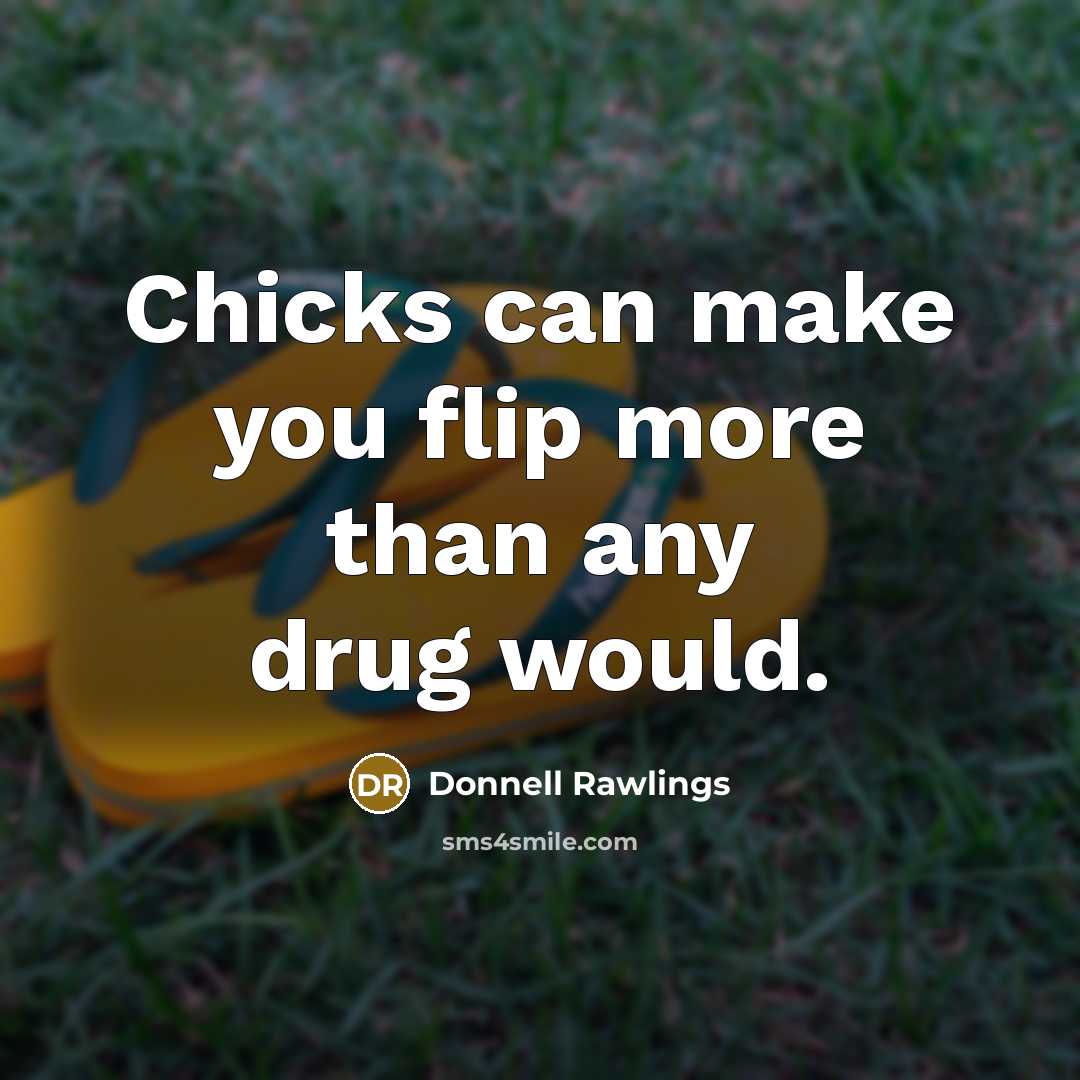 “Chicks can make you flip more than any drug would.” quote by Donnell Rawlings