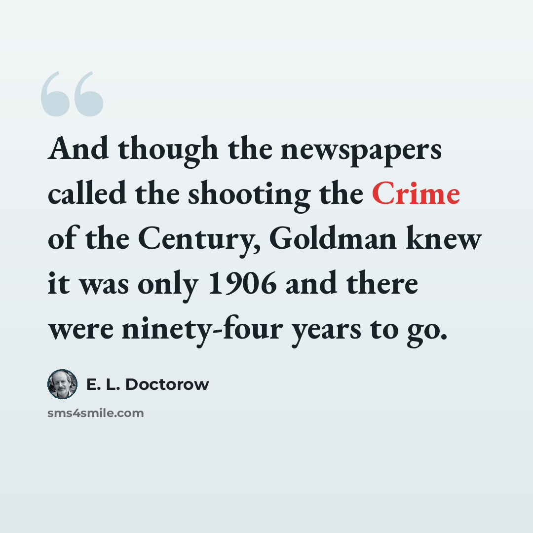 “And though the newspapers called the shooting the Crime of the Century, Goldman knew it was only 1906 and there were ninety-four years to go.” quote by E. L. Doctorow