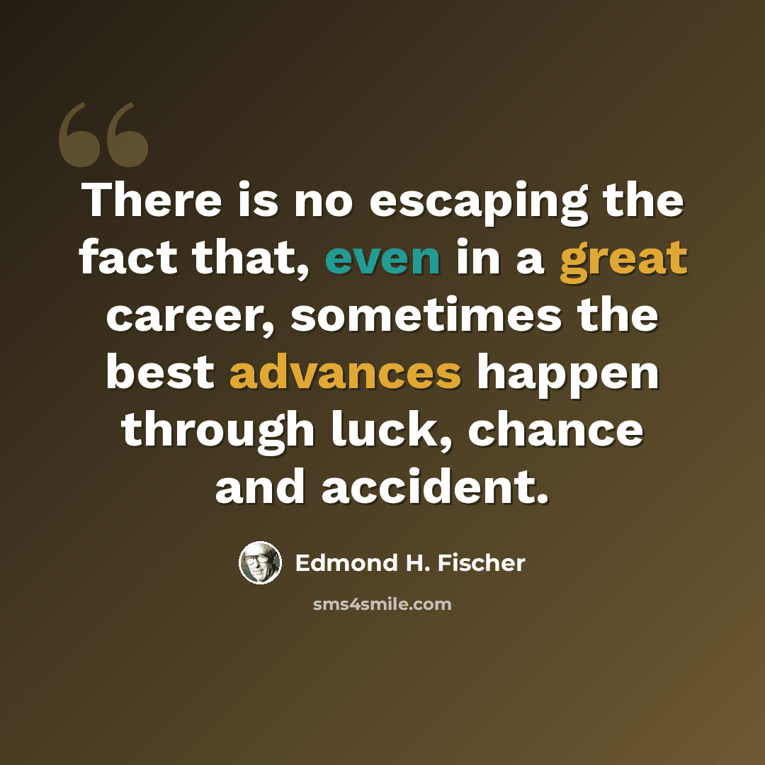 “There is no escaping the fact that, even in a great career, sometimes the best advances happen through luck, chance and accident.” quote by Edmond H. Fischer