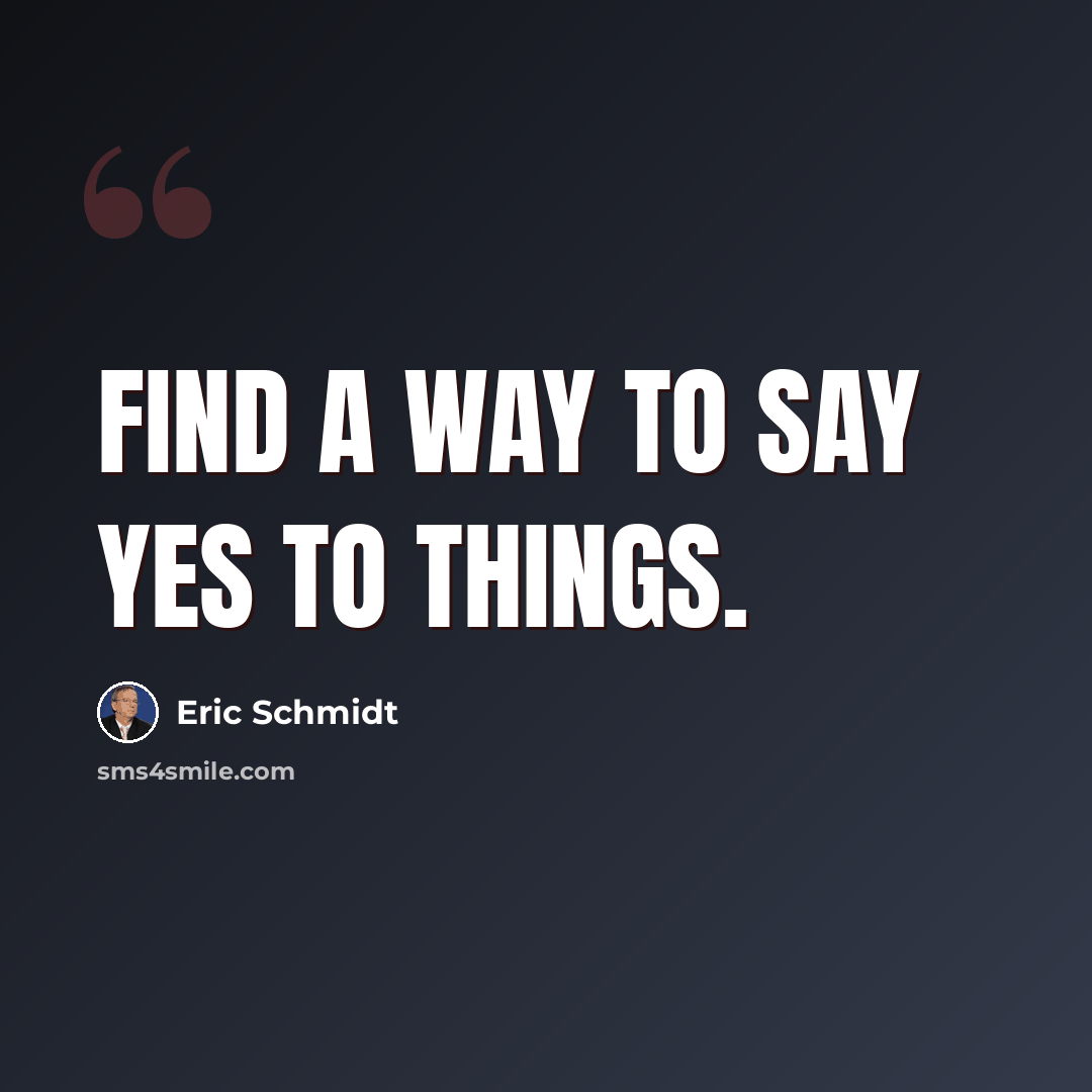 “Find a way to say yes to things.” quote by Eric Schmidt