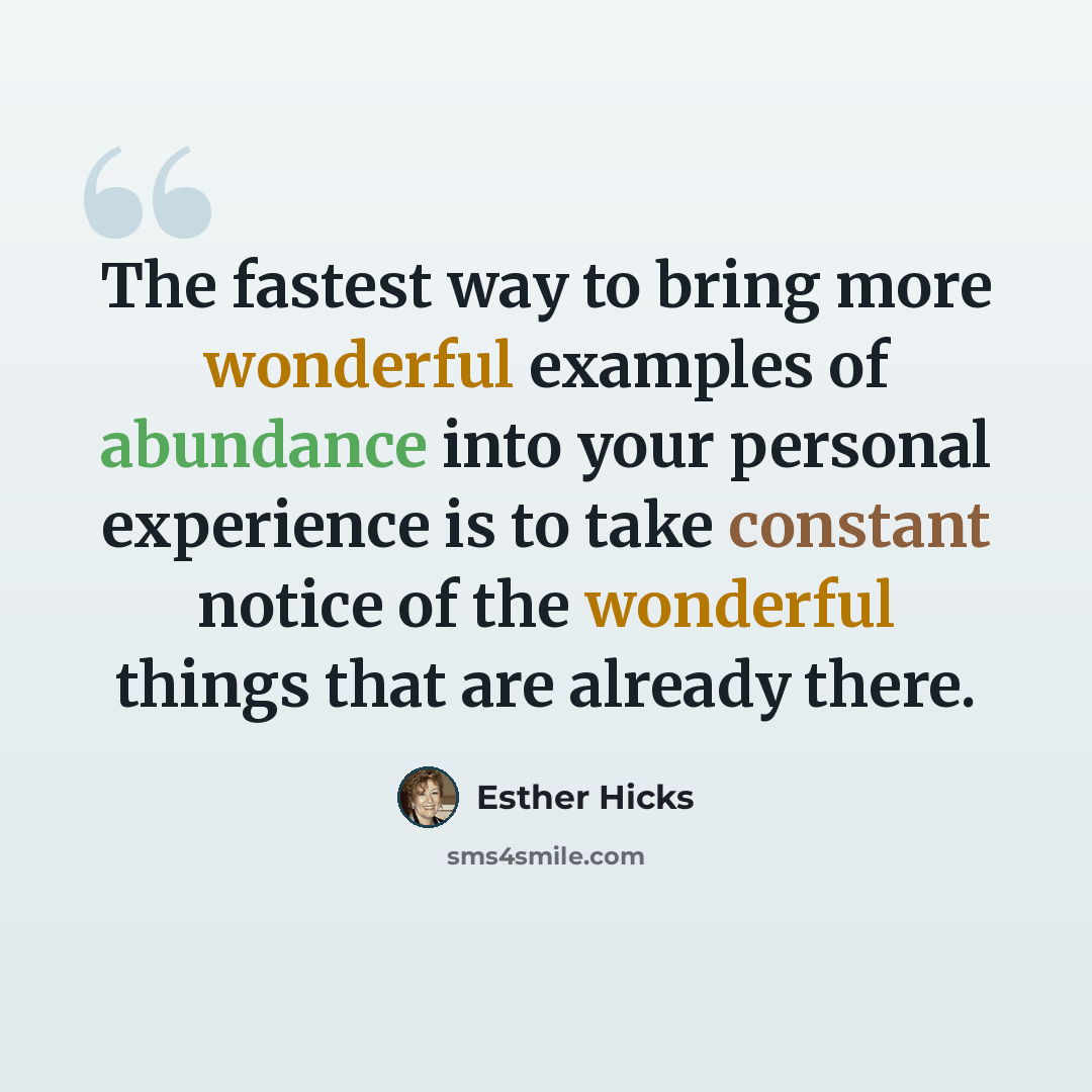 “The fastest way to bring more wonderful examples of abundance into your personal experience is to take constant notice of the wonderful things that are already there.” quote by Esther Hicks