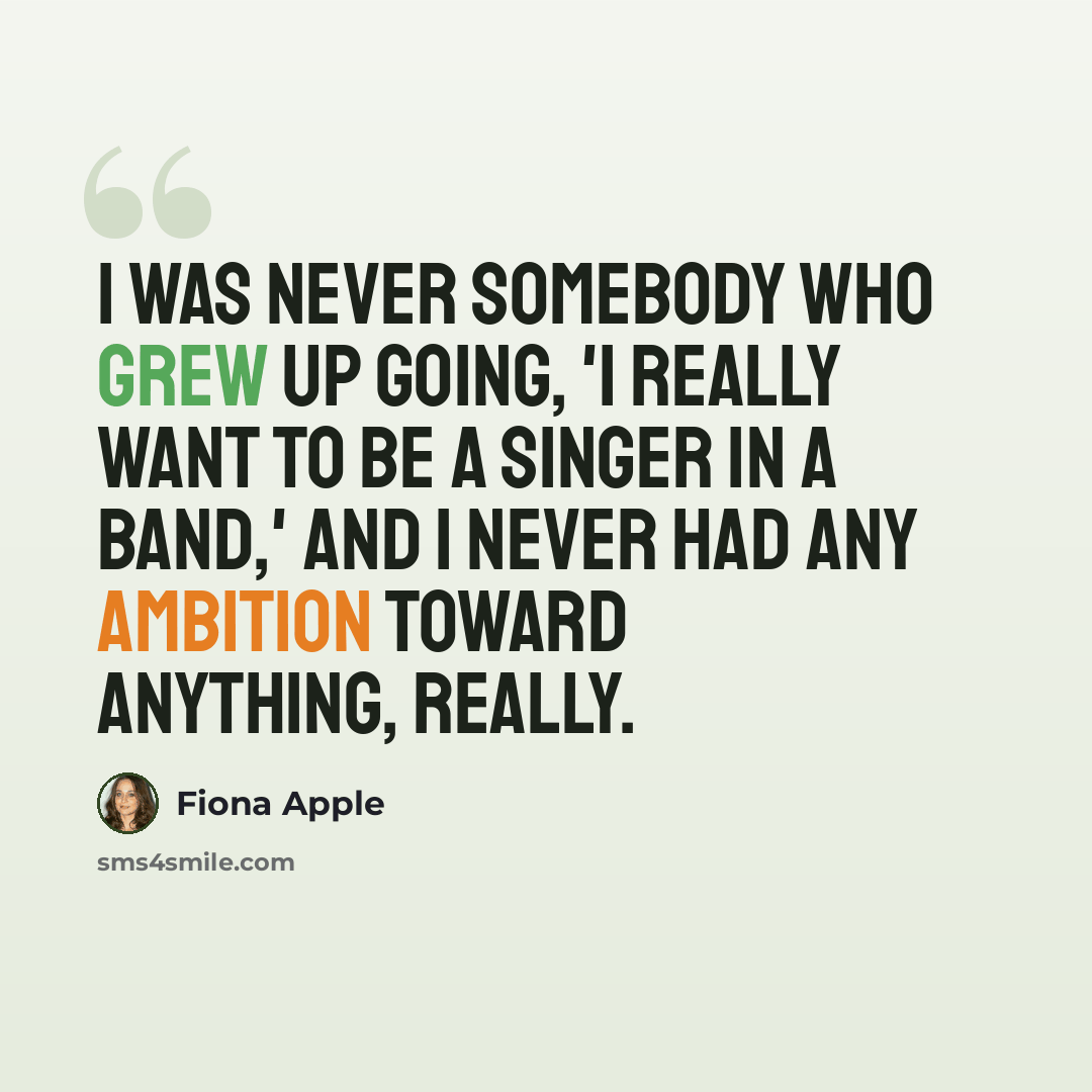 “I was never somebody who grew up going, 'I really want to be a singer in a band,' and I never had any ambition toward anything, really.” quote by Fiona Apple