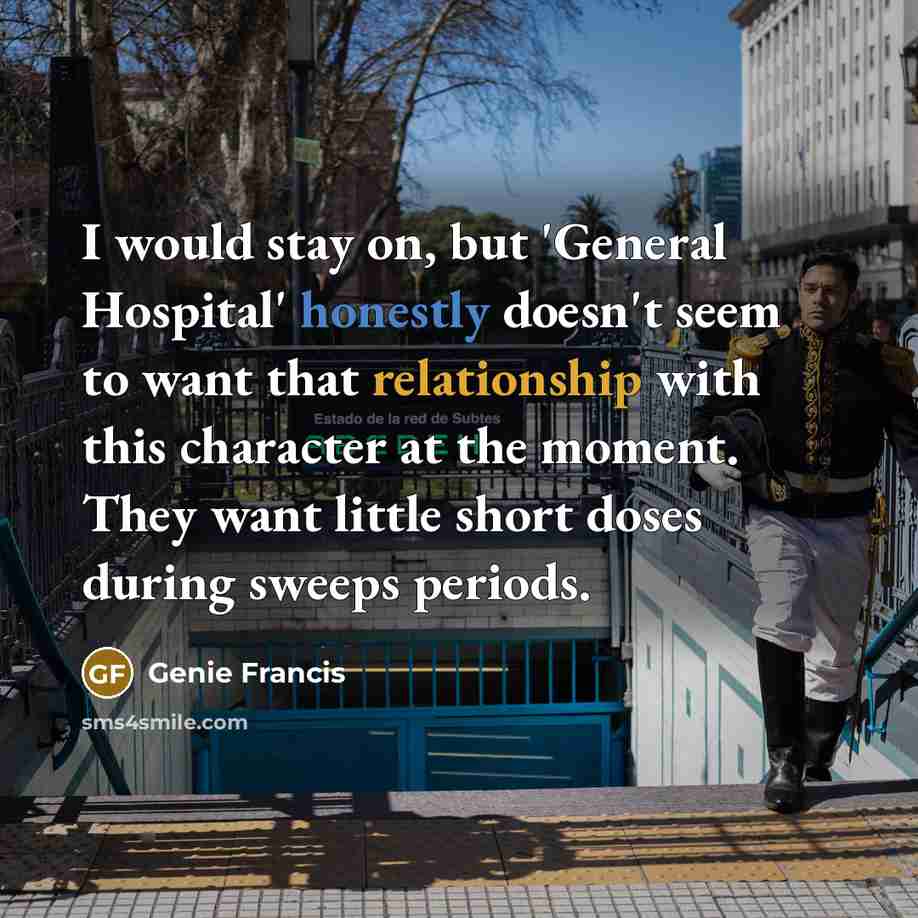 “I would stay on, but 'General Hospital' honestly doesn't seem to want that relationship with this character at the moment. They want little short doses during sweeps periods.” quote by Genie Francis