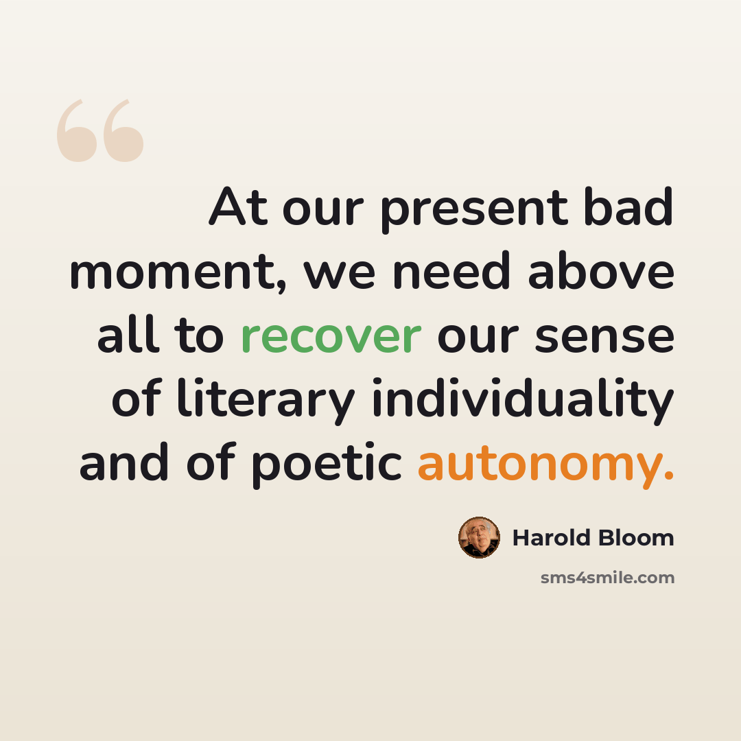 “At our present bad moment, we need above all to recover our sense of literary individuality and of poetic autonomy.” quote by Harold Bloom