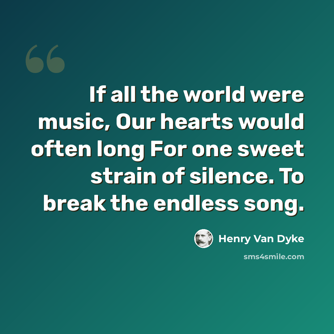 “If all the world were music, Our hearts would often long For one sweet strain of silence. To break the endless song.” quote by Henry Van Dyke