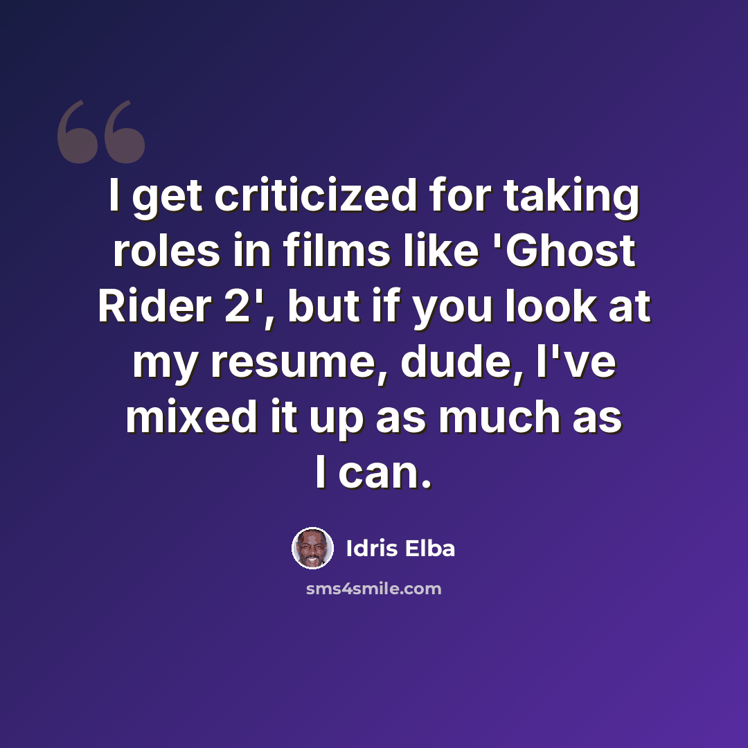 “I get criticized for taking roles in films like 'Ghost Rider 2', but if you look at my resume, dude, I've mixed it up as much as I can.” quote by Idris Elba