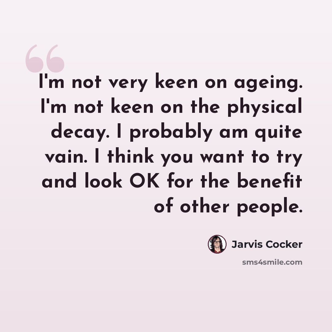 “I'm not very keen on ageing. I'm not keen on the physical decay. I probably am quite vain. I think you want to try and look OK for the benefit of other people.” quote by Jarvis Cocker