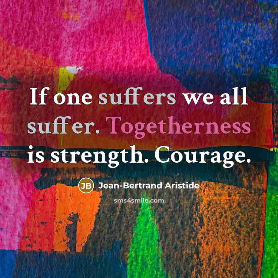 “If one suffers we all suffer. Togetherness is strength. Courage.” quote by Jean-Bertrand Aristide