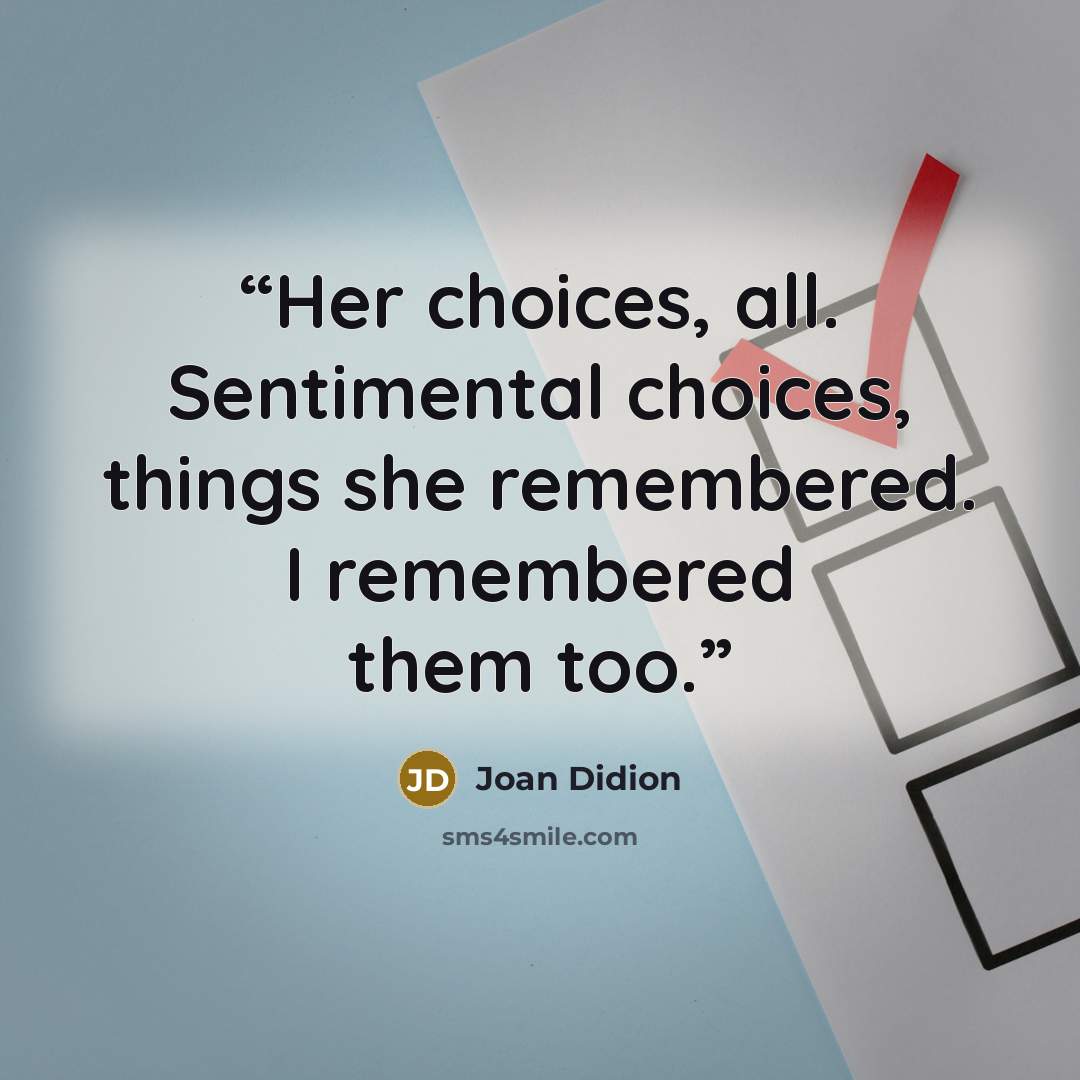 “Her choices, all. Sentimental choices, things she remembered. I remembered them too.” quote by Joan Didion