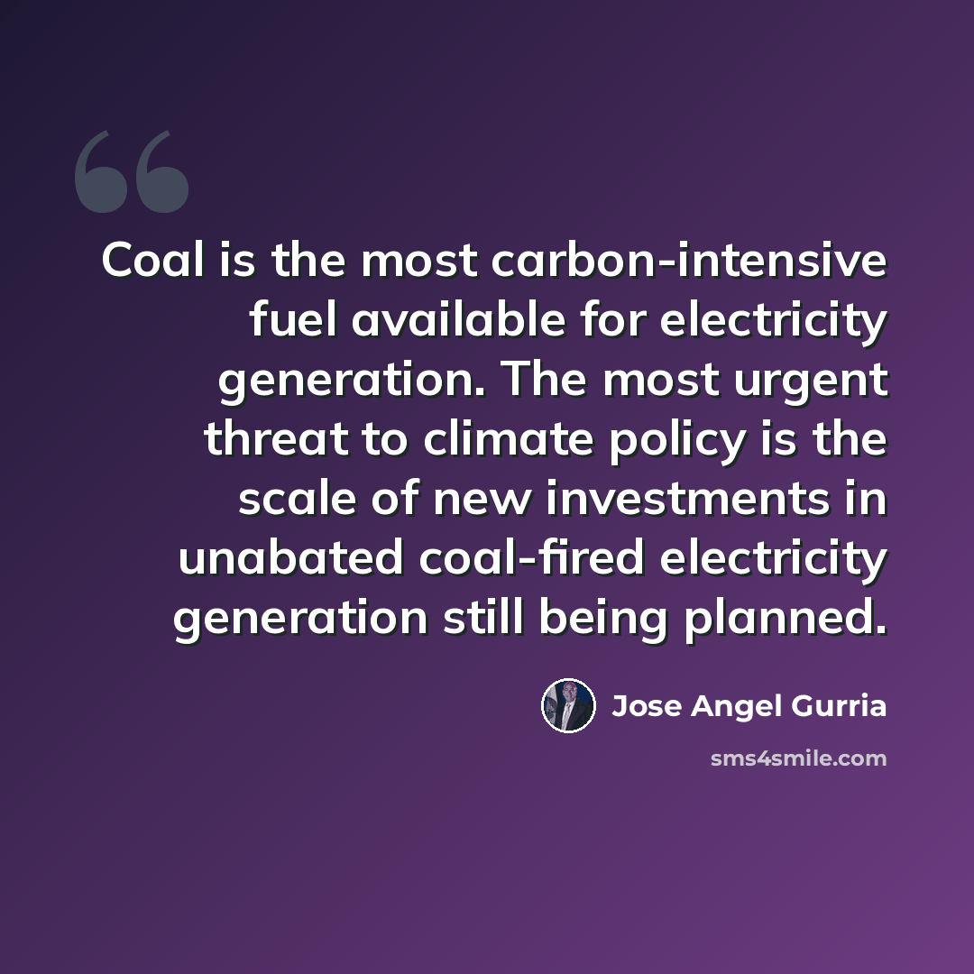 “Coal is the most carbon-intensive fuel available for electricity generation. The most urgent threat to climate policy is the scale of new investments in unabated coal-fired electricity generation still being planned.” quote by Jose Angel Gurria