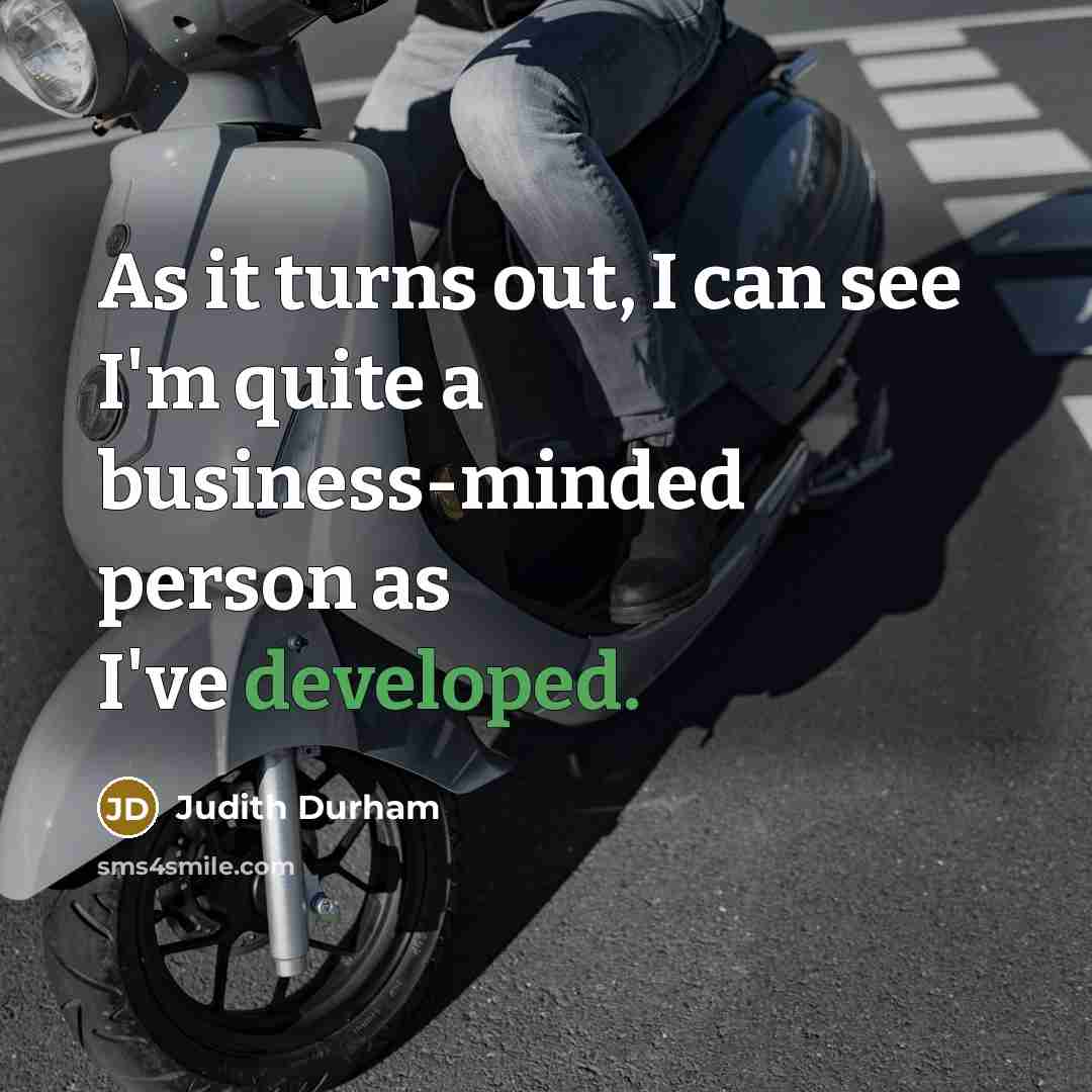 “As it turns out, I can see I'm quite a business-minded person as I've developed.” quote by Judith Durham