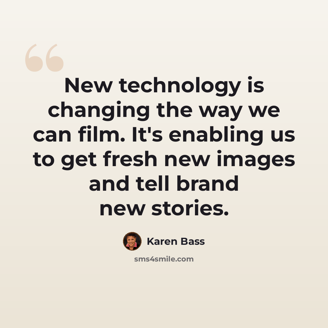 “New technology is changing the way we can film. It's enabling us to get fresh new images and tell brand new stories.” quote by Karen Bass