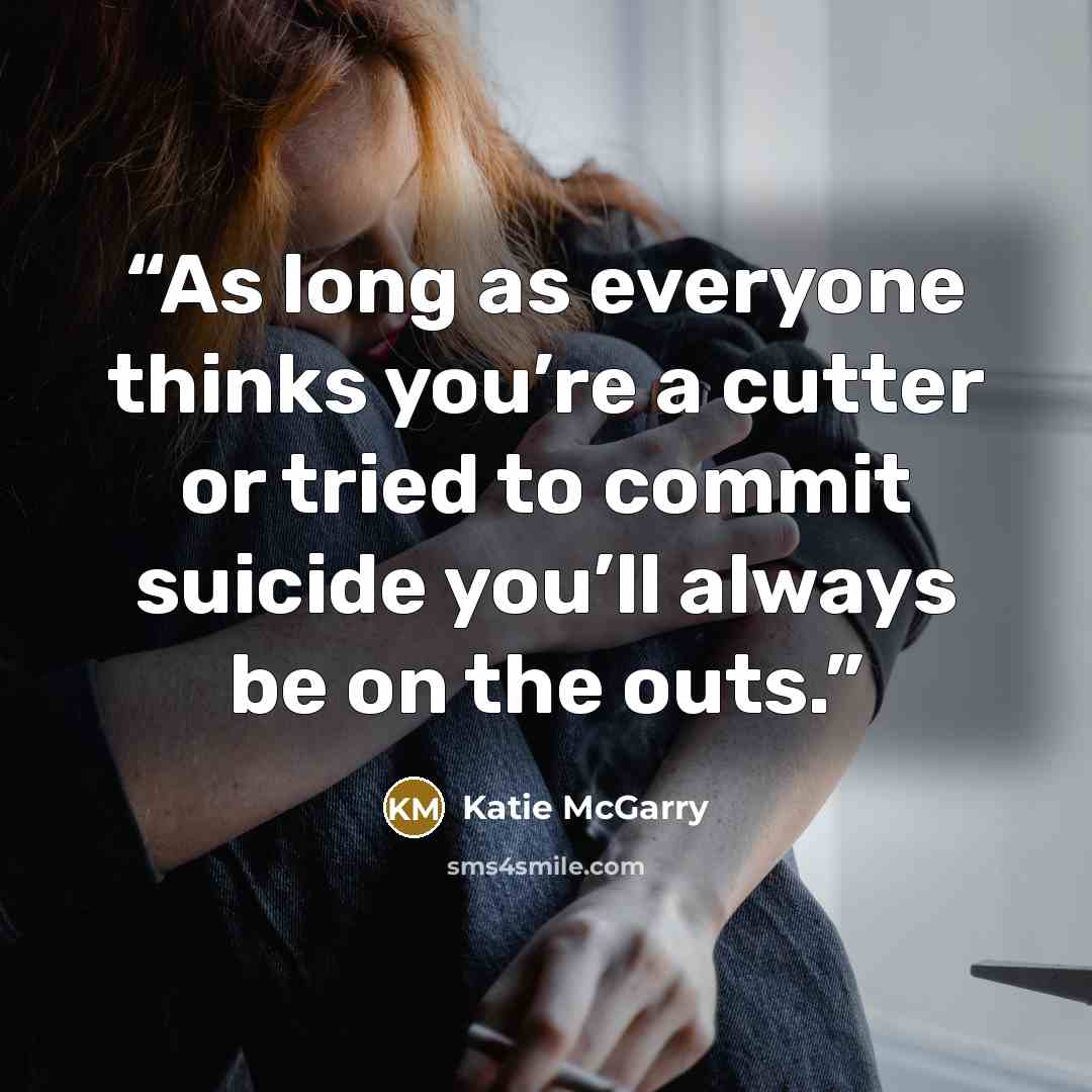 “As long as everyone thinks you’re a cutter or tried to commit suicide you’ll always be on the outs.” quote by Katie McGarry