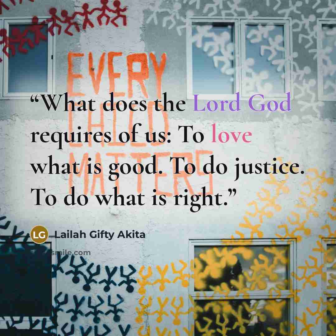 “What does the Lord God requires of us: To love what is good. To do justice. To do what is right.” quote by Lailah Gifty Akita