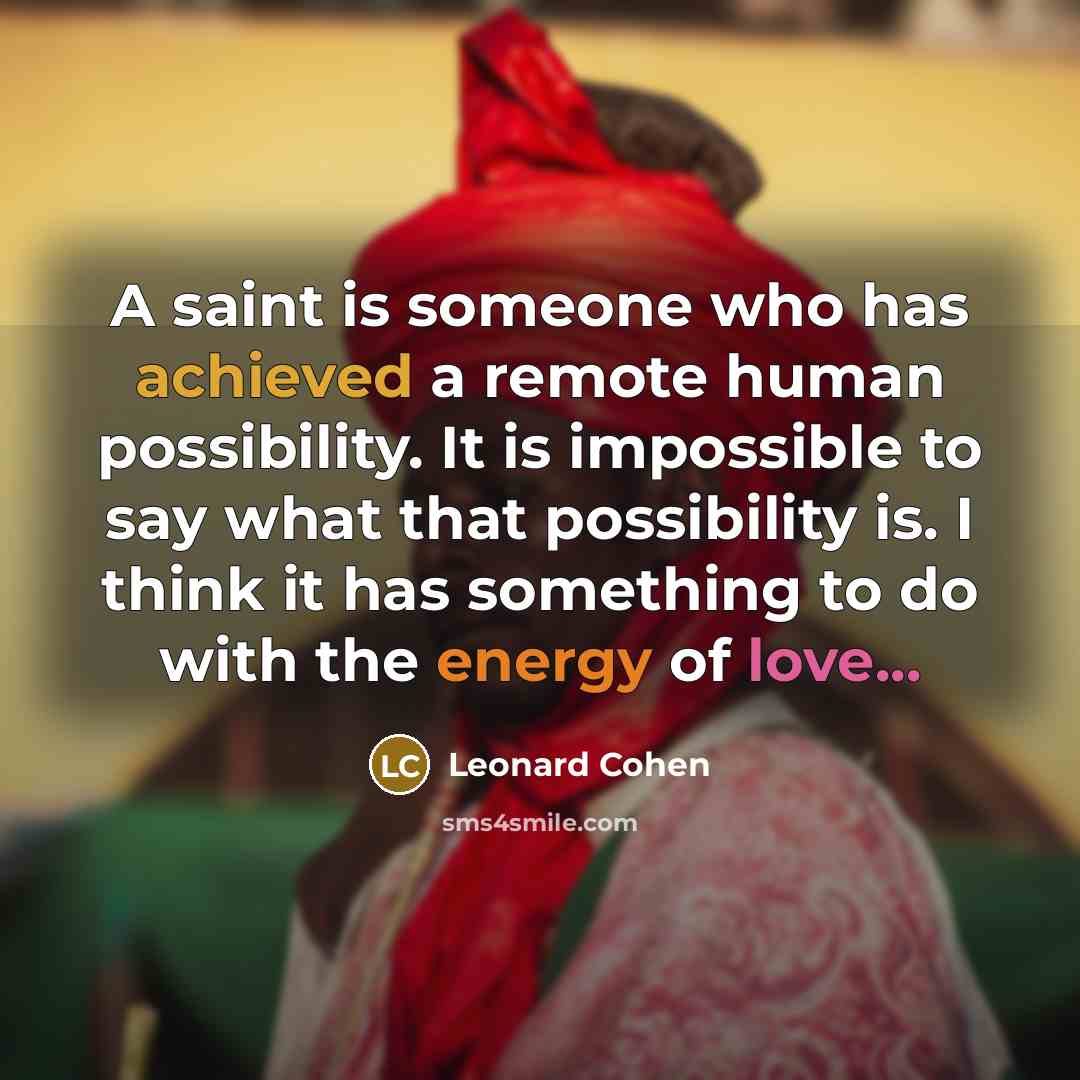 “A saint is someone who has achieved a remote human possibility. It is impossible to say what that possibility is. I think it has something to do with the energy of love...” quote by Leonard Cohen
